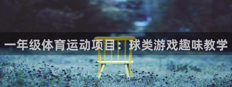 意昂平台注册入口：一年级体育运动项目：球类游戏趣味教学