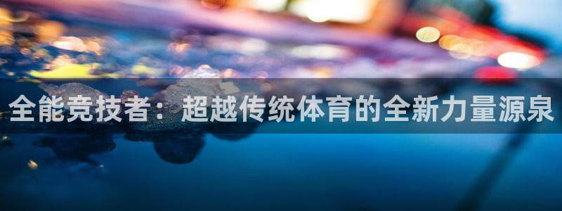 意昂3注册：全能竞技者：超越传统体育的全新力量源泉