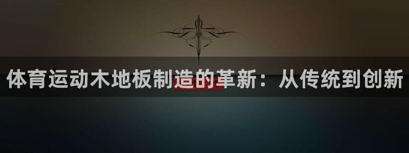 蓝图娱乐f凯捷平台在线注册：体育运动木地板制造的革新：从传统到创新