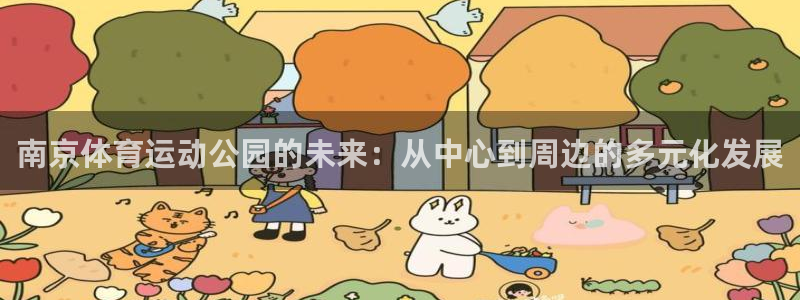 蓝图娱乐体育：南京体育运动公园的未来：从中心到周边的多元化发展