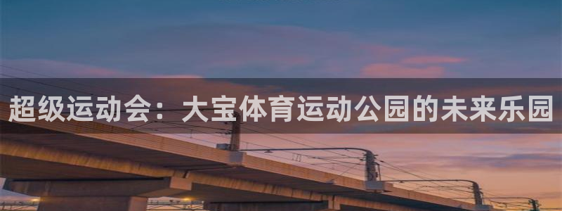 蓝图娱乐体育注册：超级运动会：大宝体育运动公园的未来乐园