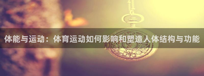 意昂体育官网登录：体能与运动：体育运动如何影响和塑造人体结构与功能