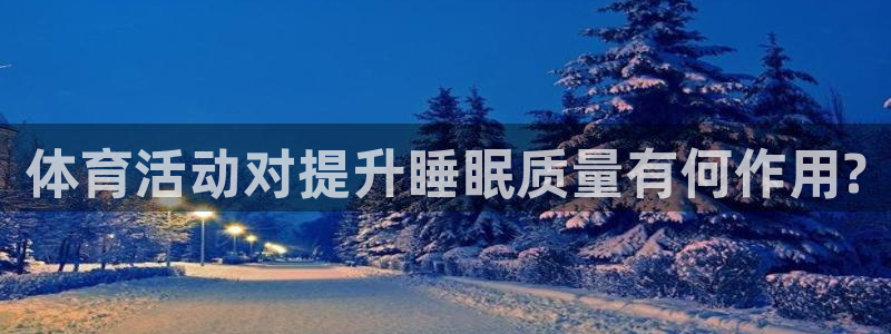 蓝图娱乐平台注册：体育活动对提升睡眠质量有何作用?
