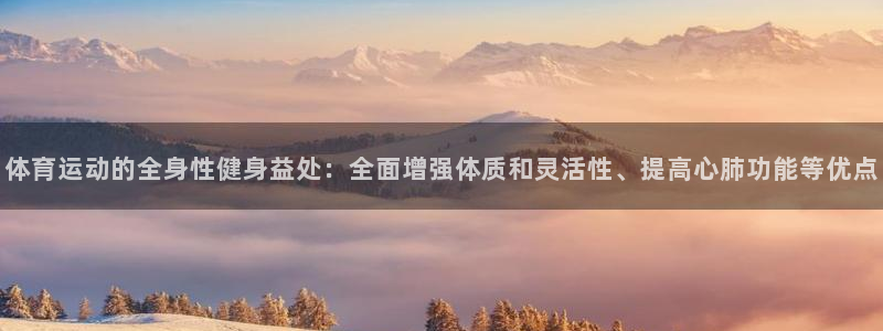 蓝图娱乐代理注册：体育运动的全身性健身益处：全面增强体质和灵活性、提高心肺功能等