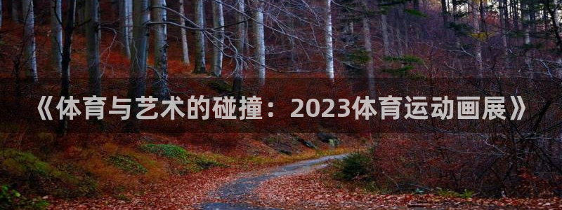 蓝图娱乐2登录：《体育与艺术的碰撞：2023体育运动画展》