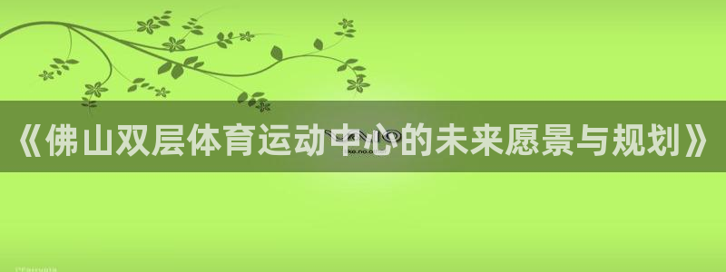 蓝图娱乐2体育登录入口：《佛山双层体育运动中心的未来愿景与规划》