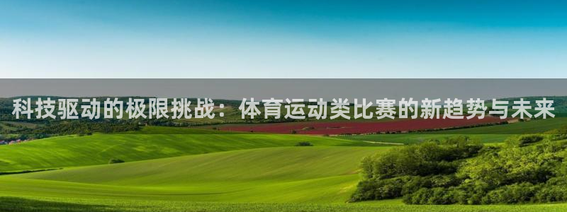 意昂4平台：科技驱动的极限挑战：体育运动类比赛的新趋势与未来