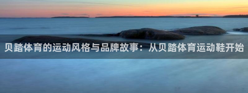 蓝图娱乐2登录入口：贝踏体育的运动风格与品牌故事：从贝踏体育运动鞋开始