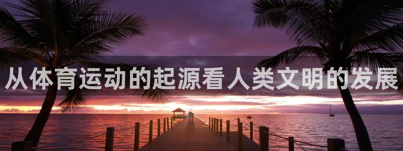蓝图娱乐体育1招商：从体育运动的起源看人类文明的发展