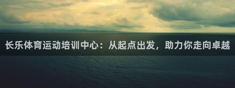 蓝图娱乐f凯捷注册：长乐体育运动培训中心：从起点出发，助力你走向卓越