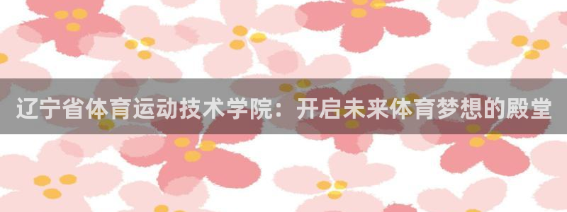 东莞市意昂电子科技有限公司：辽宁省体育运动技术学院：开启未来体育梦想的殿堂