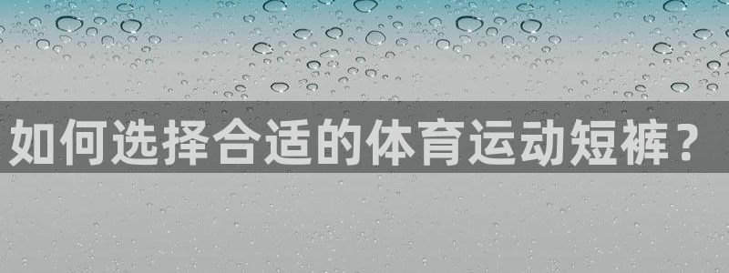 蓝图娱乐体育凯捷代理注册：如何选择合适的体育运动短裤？